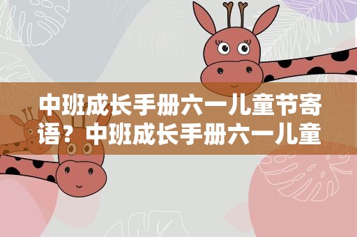 中班成长手册六一儿童节寄语？中班成长手册六一儿童节寄语简短