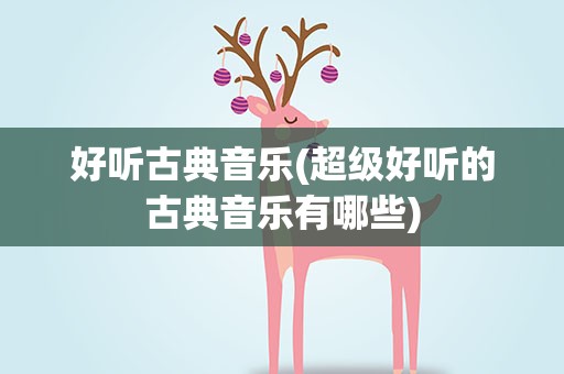 好听古典音乐(超级好听的古典音乐有哪些)