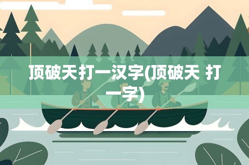 顶破天打一汉字(顶破天 打一字)