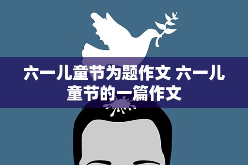 六一儿童节为题作文 六一儿童节的一篇作文