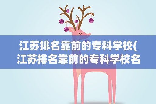 江苏排名靠前的专科学校(江苏排名靠前的专科学校名单)