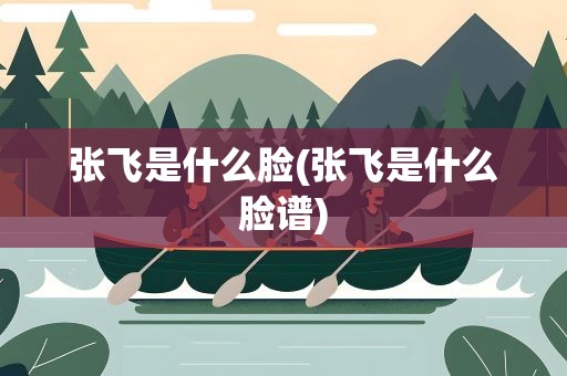 张飞是什么脸(张飞是什么脸谱)