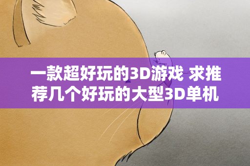 一款超好玩的3D游戏 求推荐几个好玩的大型3D单机游戏!