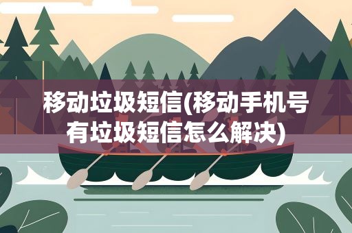 移动垃圾短信(移动手机号有垃圾短信怎么解决)
