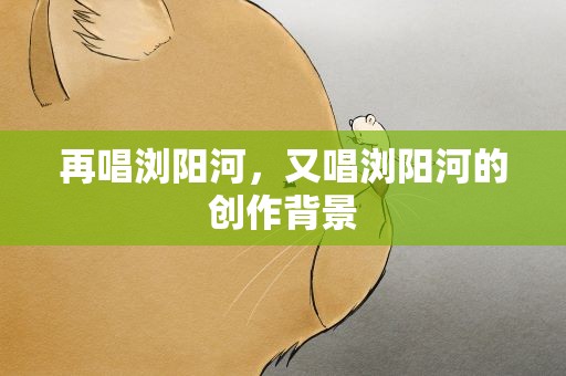 再唱浏阳河，又唱浏阳河的创作背景