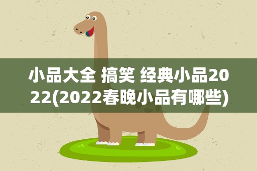 小品大全 搞笑 经典小品2022(2022春晚小品有哪些)