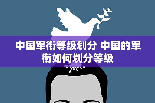 中国军衔等级划分 中国的军衔如何划分等级