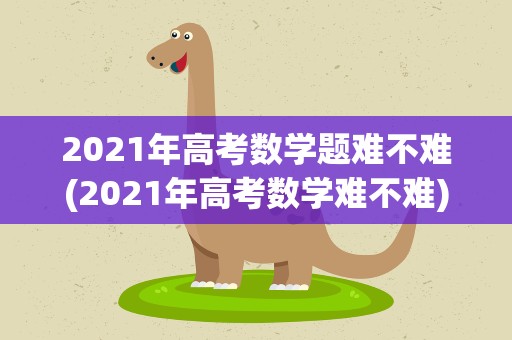 2021年高考数学题难不难(2021年高考数学难不难)