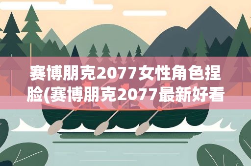 赛博朋克2077女性角色捏脸(赛博朋克2077最新好看的女性角色捏脸数据大全)
