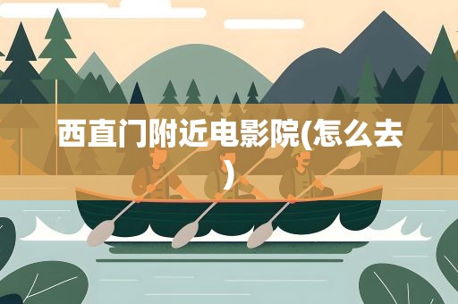 西直门附近电影院(怎么去)