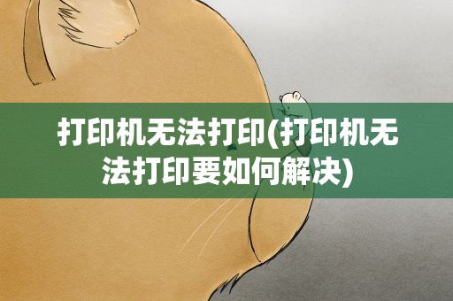 打印机无法打印(打印机无法打印要如何解决)