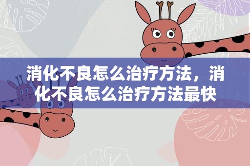 消化不良怎么治疗方法，消化不良怎么治疗方法最快