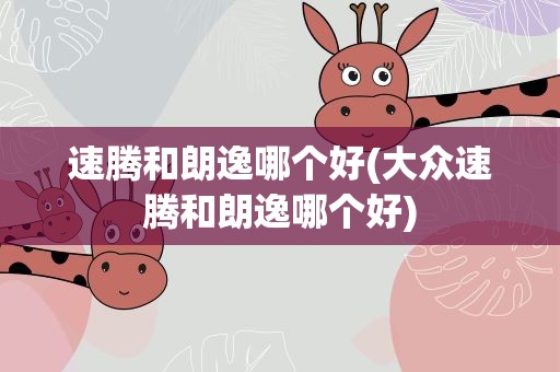 速腾和朗逸哪个好(大众速腾和朗逸哪个好)