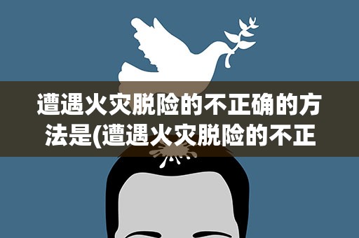 遭遇火灾脱险的不正确的方法是(遭遇火灾脱险的不正确方法是什么)
