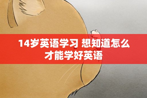 14岁英语学习 想知道怎么才能学好英语