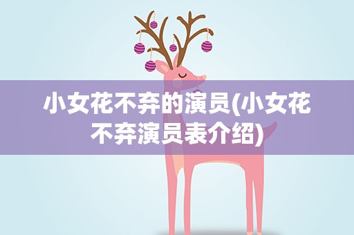 小女花不弃的演员(小女花不弃演员表介绍)