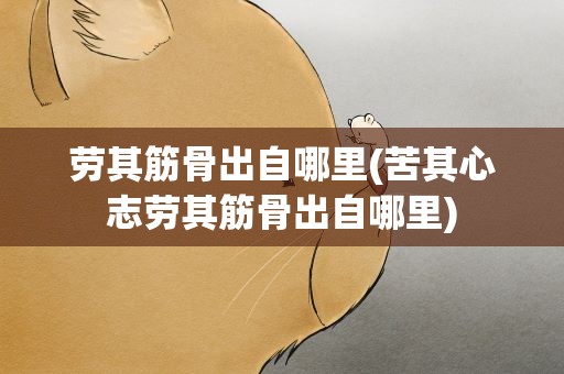 劳其筋骨出自哪里(苦其心志劳其筋骨出自哪里)