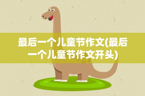 最后一个儿童节作文(最后一个儿童节作文开头)