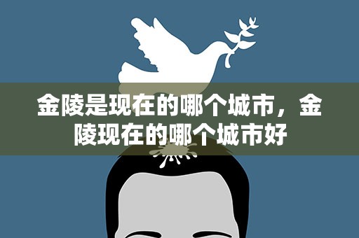金陵是现在的哪个城市，金陵现在的哪个城市好