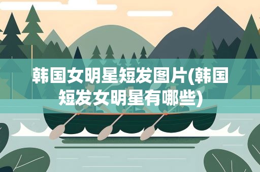 韩国女明星短发图片(韩国短发女明星有哪些)