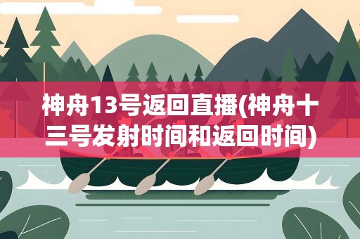 神舟13号返回直播(神舟十三号发射时间和返回时间)