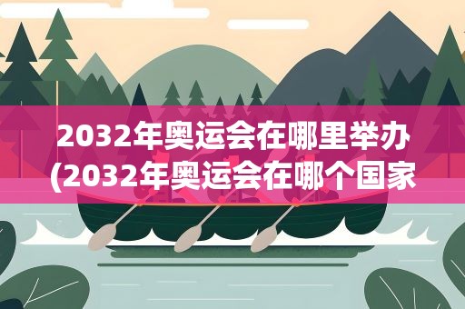 2032年奥运会在哪里举办(2032年奥运会在哪个国家举办)