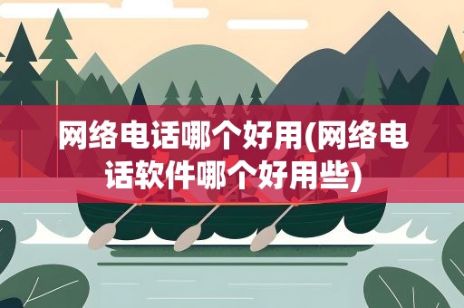 网络电话哪个好用(网络电话软件哪个好用些)