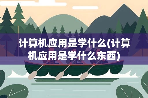 计算机应用是学什么(计算机应用是学什么东西)