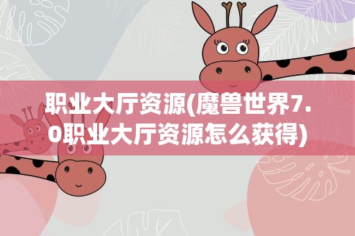 职业大厅资源(魔兽世界7.0职业大厅资源怎么获得)