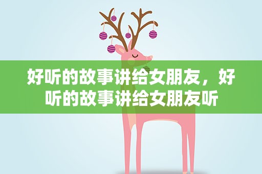 好听的故事讲给女朋友，好听的故事讲给女朋友听