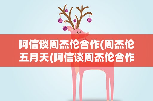 阿信谈周杰伦合作(周杰伦五月天(阿信谈周杰伦合作原因曝光))