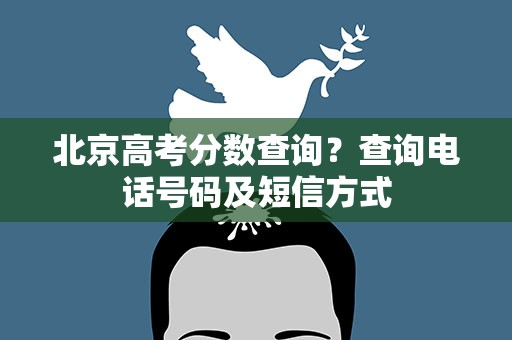 北京高考分数查询？查询电话号码及短信方式