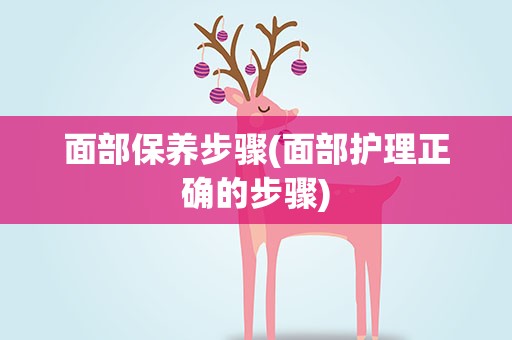 面部保养步骤(面部护理正确的步骤)