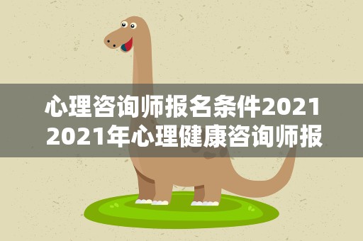 心理咨询师报名条件2021 2021年心理健康咨询师报考条件是什么