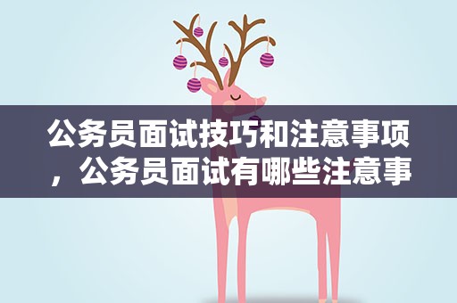 公务员面试技巧和注意事项，公务员面试有哪些注意事项和技巧