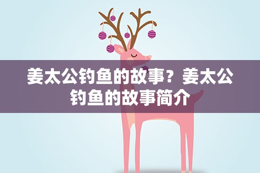 姜太公钓鱼的故事？姜太公钓鱼的故事简介