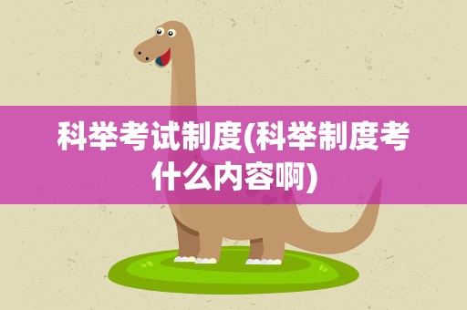 科举考试制度(科举制度考什么内容啊)