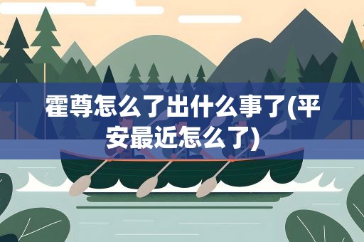 霍尊怎么了出什么事了(平安最近怎么了)
