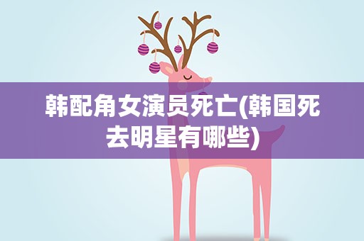 韩配角女演员死亡(韩国死去明星有哪些)