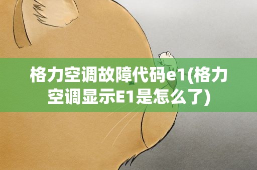 格力空调故障代码e1(格力空调显示E1是怎么了)