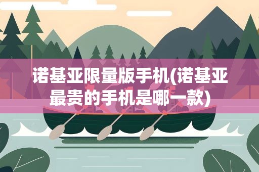 诺基亚限量版手机(诺基亚最贵的手机是哪一款)