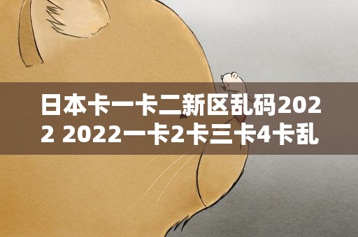 日本卡一卡二新区乱码2022 2022一卡2卡三卡4卡乱码不卡