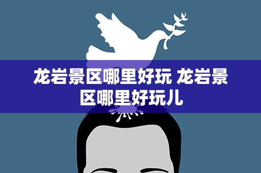 龙岩景区哪里好玩 龙岩景区哪里好玩儿