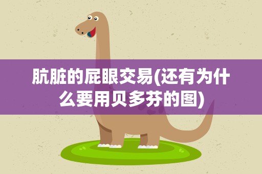 肮脏的屁眼交易(还有为什么要用贝多芬的图)