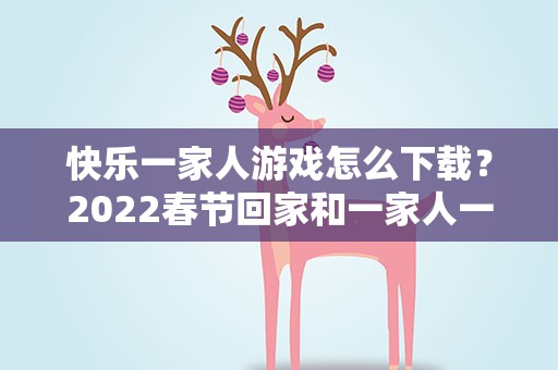快乐一家人游戏怎么下载？2022春节回家和一家人一起开心吃饭的文案