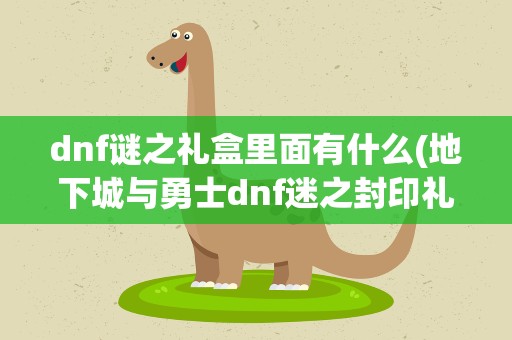 dnf谜之礼盒里面有什么(地下城与勇士dnf迷之封印礼盒里面有什么)