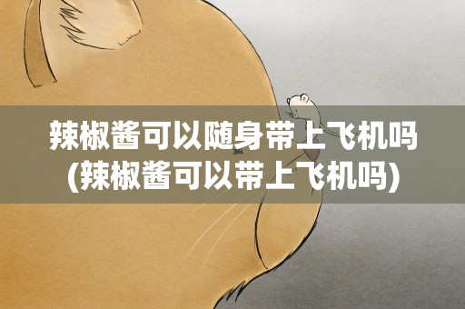 辣椒酱可以随身带上飞机吗(辣椒酱可以带上飞机吗)