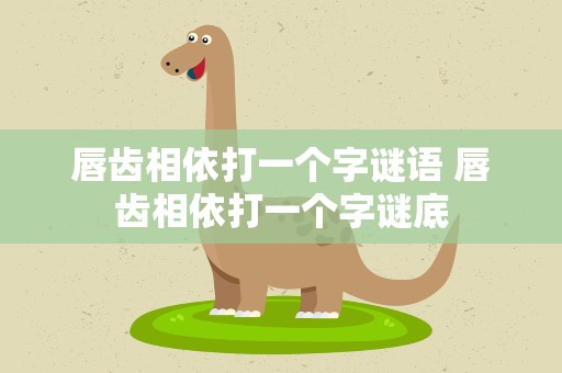 唇齿相依打一个字谜语 唇齿相依打一个字谜底