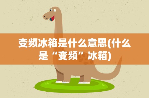 变频冰箱是什么意思(什么是“变频”冰箱)