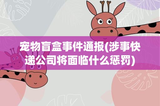 宠物盲盒事件通报(涉事快递公司将面临什么惩罚)